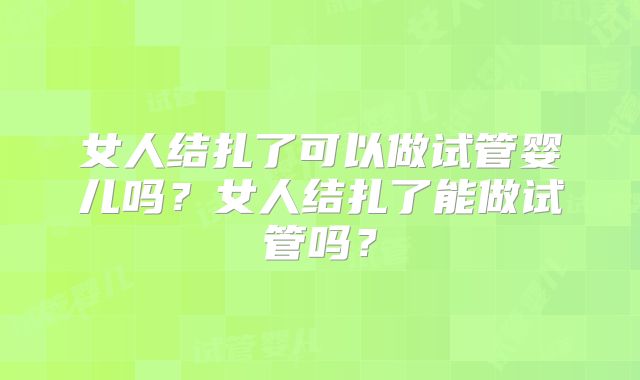 女人结扎了可以做试管婴儿吗？女人结扎了能做试管吗？