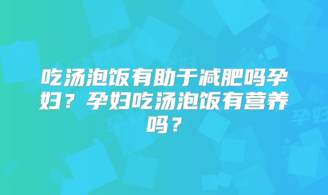 吃汤泡饭有助于减肥吗孕妇?孕妇吃汤泡饭有营养吗?