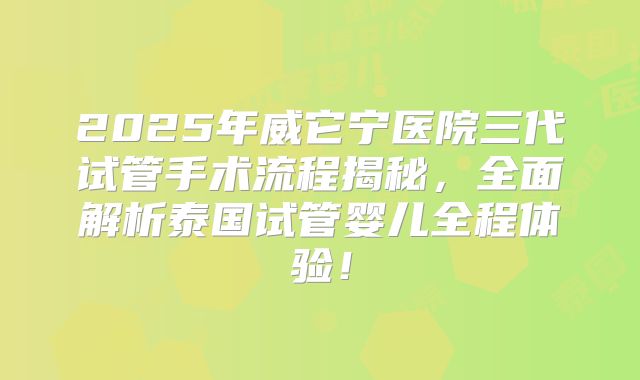 2025年威它宁医院三代试管手术流程揭秘,全面解析泰国试管婴儿全程体验!
