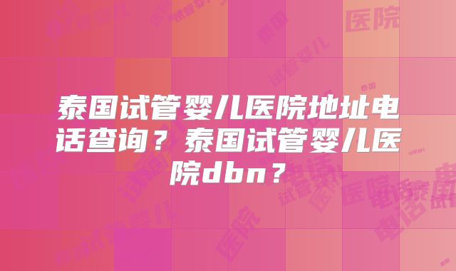 泰国试管婴儿医院地址电话查询?泰国试管婴儿医院dbn?