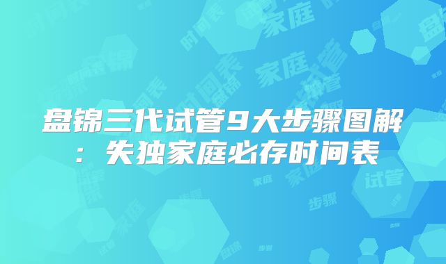盘锦三代试管9大步骤图解：失独家庭必存时间表