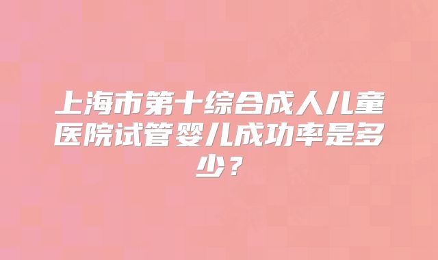 上海市第十综合成人儿童医院试管婴儿成功率是多少？