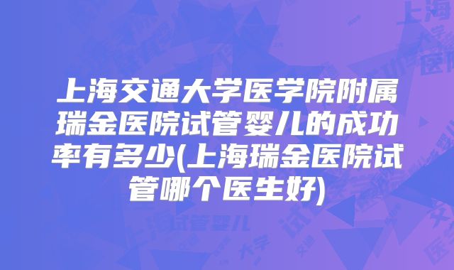 上海交通大学医学院附属瑞金医院试管婴儿的成功率有多少(上海瑞金医院试管哪个医生好)