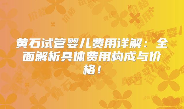 黄石试管婴儿费用详解:全面解析具体费用构成与价格!
