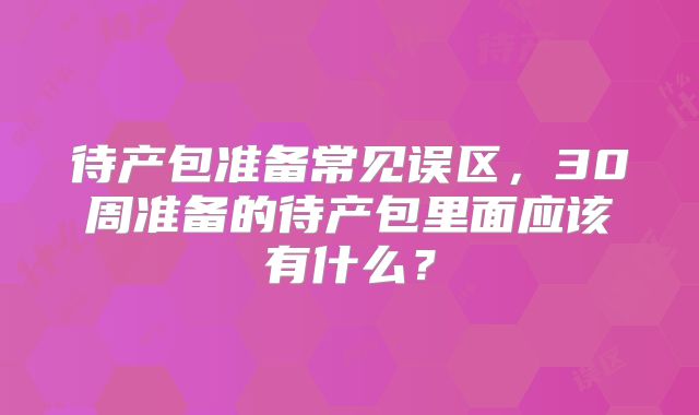待产包准备常见误区，30周准备的待产包里面应该有什么？