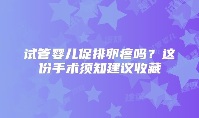 试管婴儿促排卵疼吗？这份手术须知建议收藏