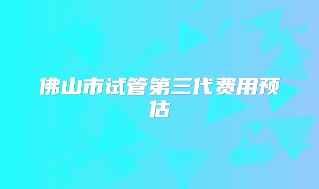 佛山市试管第三代费用预估
