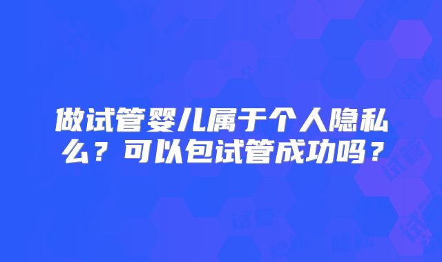 做试管婴儿属于个人隐私么？可以包试管成功吗？