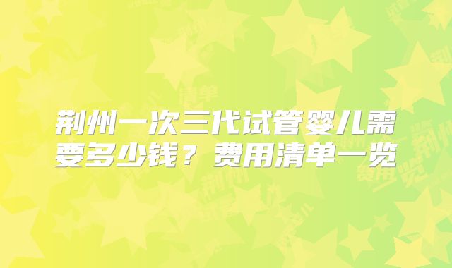 荆州一次三代试管婴儿需要多少钱？费用清单一览