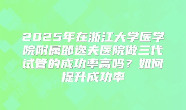 2025年在浙江大学医学院附属邵逸夫医院做三代试管的成功率高吗？如何提升成功率