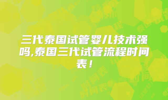 三代泰国试管婴儿技术强吗,泰国三代试管流程时间表！