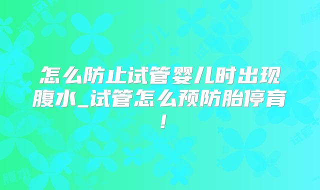 怎么防止试管婴儿时出现腹水_试管怎么预防胎停育！