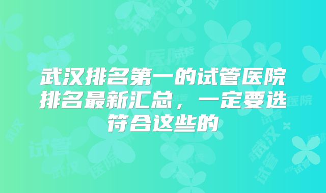 武汉排名第一的试管医院排名最新汇总，一定要选符合这些的