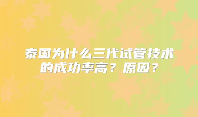泰国为什么三代试管技术的成功率高？原因？