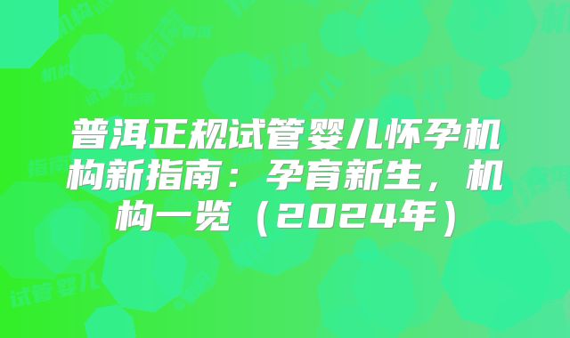 普洱正规试管婴儿怀孕机构新指南：孕育新生，机构一览（2024年）