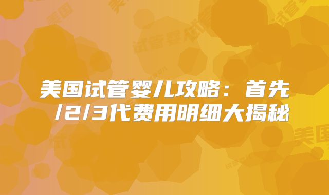美国试管婴儿攻略：首先 /2/3代费用明细大揭秘