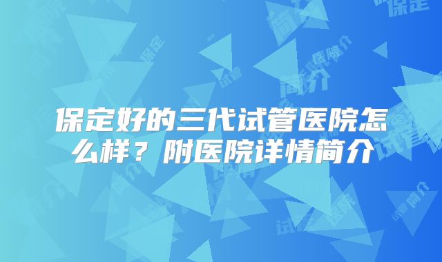 保定好的三代试管医院怎么样?附医院详情简介