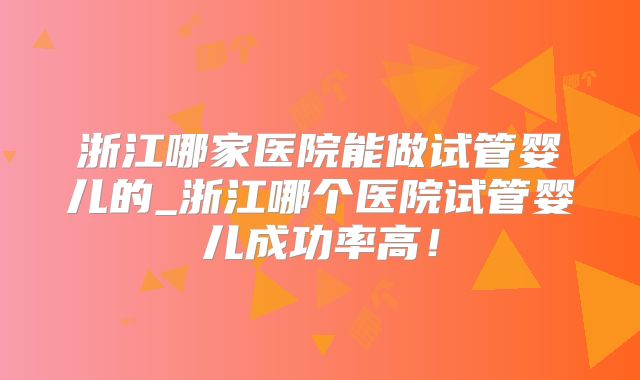 浙江哪家医院能做试管婴儿的_浙江哪个医院试管婴儿成功率高!