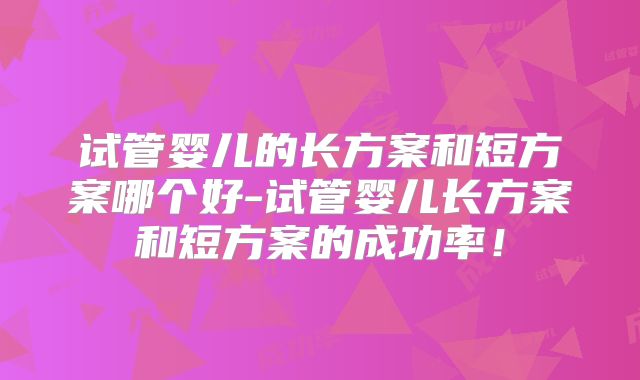 试管婴儿的长方案和短方案哪个好-试管婴儿长方案和短方案的成功率！
