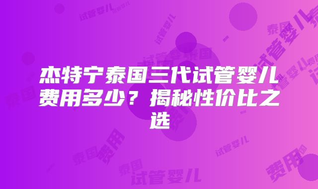 杰特宁泰国三代试管婴儿费用多少？揭秘性价比之选