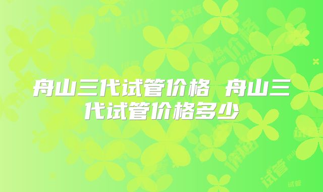 舟山三代试管价格 舟山三代试管价格多少