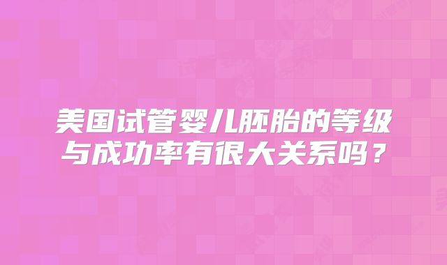 美国试管婴儿胚胎的等级与成功率有很大关系吗？