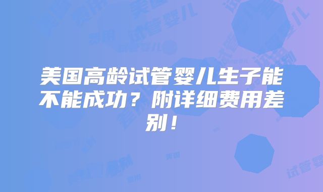 美国高龄试管婴儿生子能不能成功?附详细费用差别!