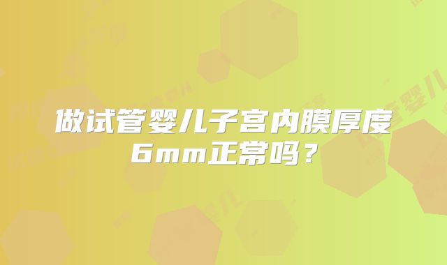 做试管婴儿子宫内膜厚度6mm正常吗？
