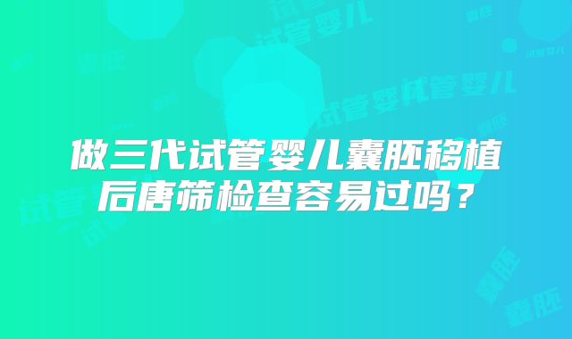 做三代试管婴儿囊胚移植后唐筛检查容易过吗?