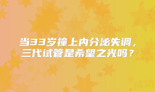 当33岁撞上内分泌失调，三代试管是希望之光吗？