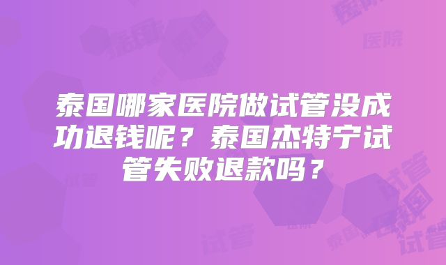 泰国哪家医院做试管没成功退钱呢？泰国杰特宁试管失败退款吗？