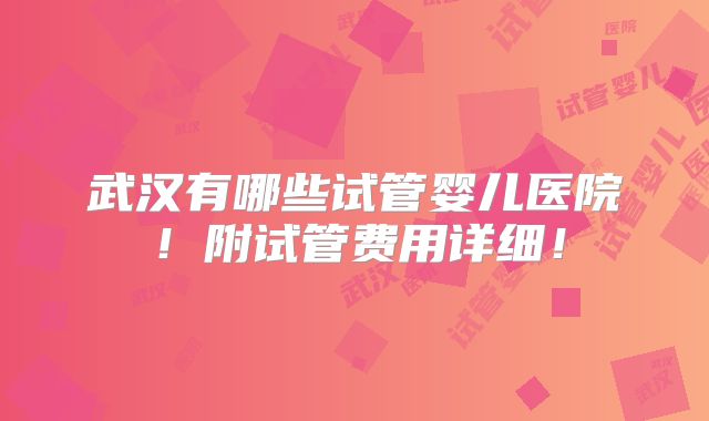 武汉有哪些试管婴儿医院!附试管费用详细!