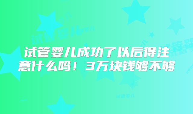 试管婴儿成功了以后得注意什么吗！3万块钱够不够