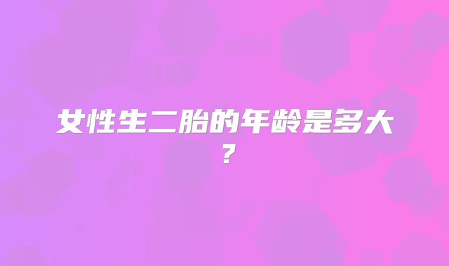 女性生二胎的年龄是多大？