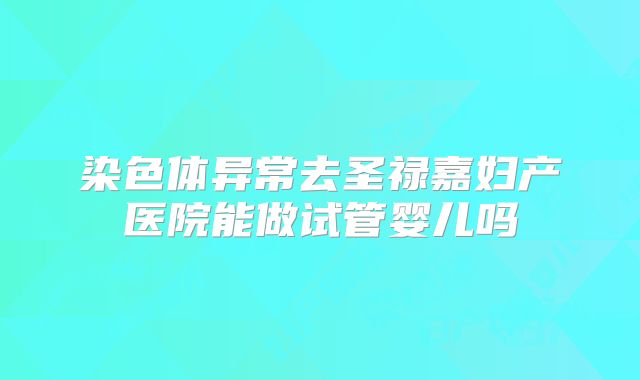 染色体异常去圣禄嘉妇产医院能做试管婴儿吗