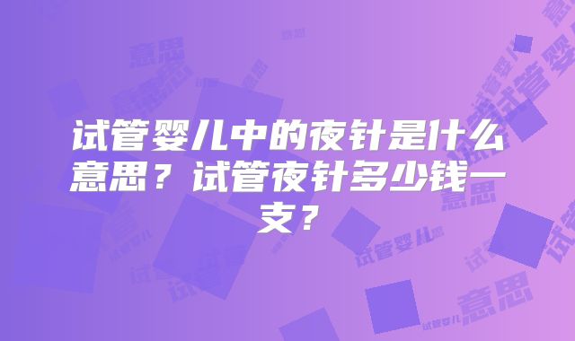 试管婴儿中的夜针是什么意思？试管夜针多少钱一支？