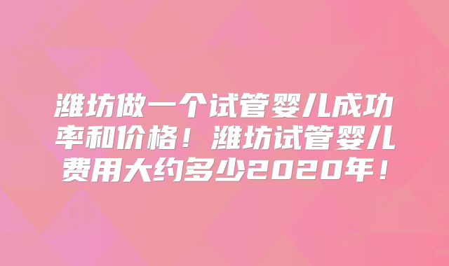 潍坊做一个试管婴儿成功率和价格!潍坊试管婴儿费用大约多少2020年!