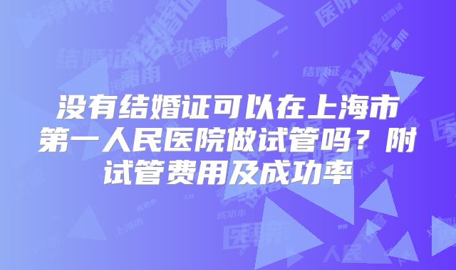 没有结婚证可以在上海市第一人民医院做试管吗？附试管费用及成功率