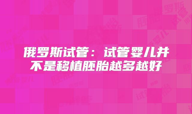 俄罗斯试管：试管婴儿并不是移植胚胎越多越好