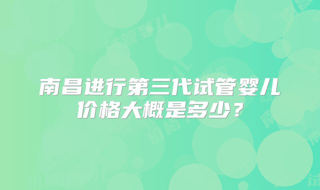 南昌进行第三代试管婴儿价格大概是多少？