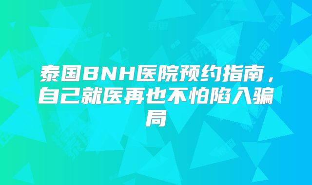 泰国BNH医院预约指南，自己就医再也不怕陷入骗局