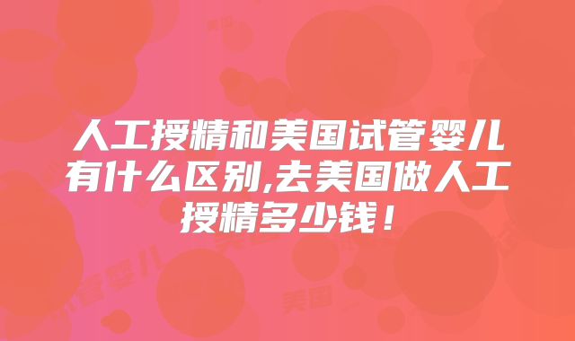 人工授精和美国试管婴儿有什么区别,去美国做人工授精多少钱！
