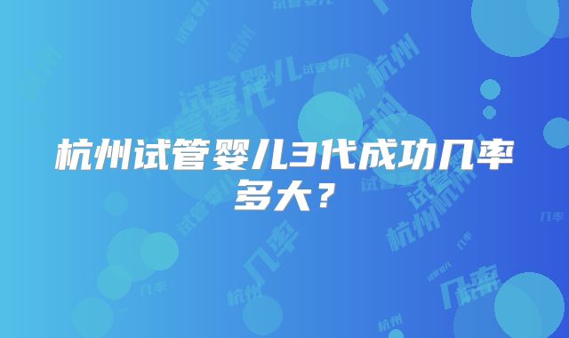 杭州试管婴儿3代成功几率多大?