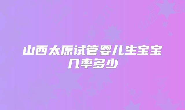 山西太原试管婴儿生宝宝几率多少
