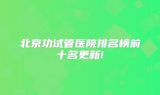 北京功试管医院排名榜前十名更新!