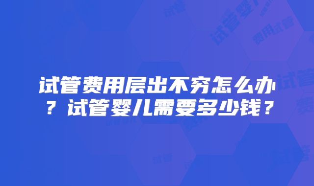 试管费用层出不穷怎么办？试管婴儿需要多少钱？