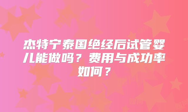 杰特宁泰国绝经后试管婴儿能做吗？费用与成功率如何？