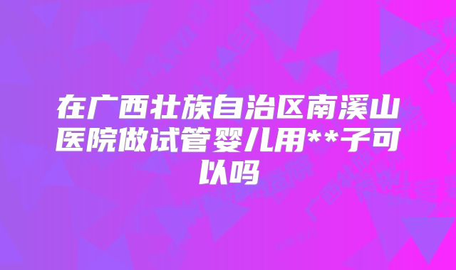 在广西壮族自治区南溪山医院做试管婴儿用**子可以吗