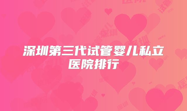 深圳第三代试管婴儿私立医院排行