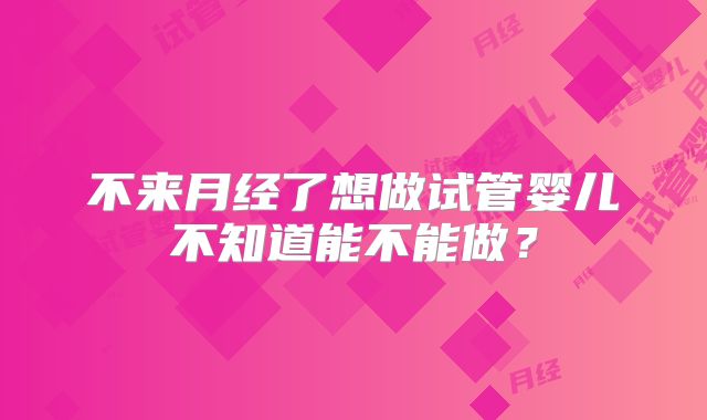 不来月经了想做试管婴儿不知道能不能做？